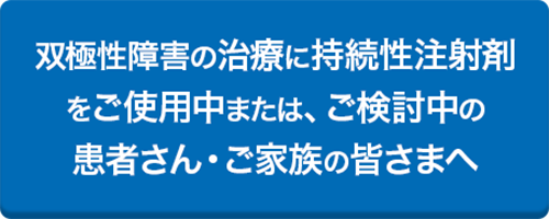 双極性障害の治療に持続性注射剤をご使用中または、ご検討中の患者さん・ご家族の皆さまへ